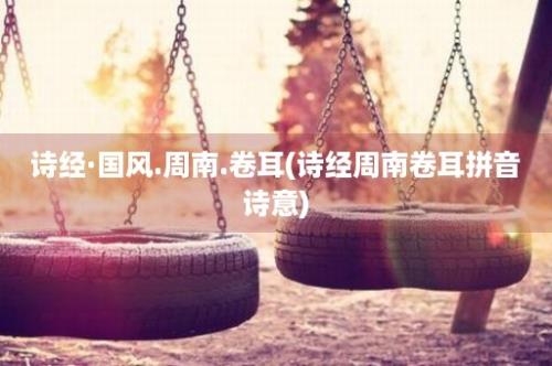 诗经·国风.周南.卷耳(诗经周南卷耳拼音诗意)