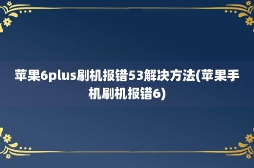 苹果6plus刷机报错53解决方法(苹果手机刷机报错6)