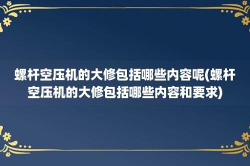 螺杆空压机的大修包括哪些内容呢(螺杆空压机的大修包括哪些内容和要求)