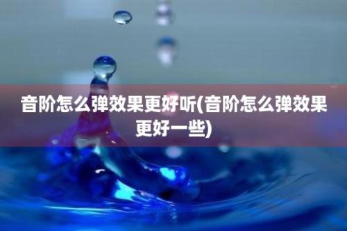 音阶怎么弹效果更好听(音阶怎么弹效果更好一些)