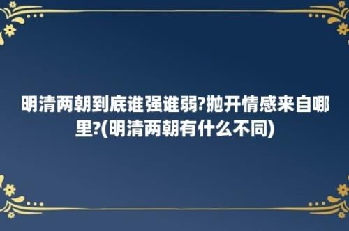 明清两朝到底谁强谁弱?抛开情感来自哪里?(明清两朝有什么不同)