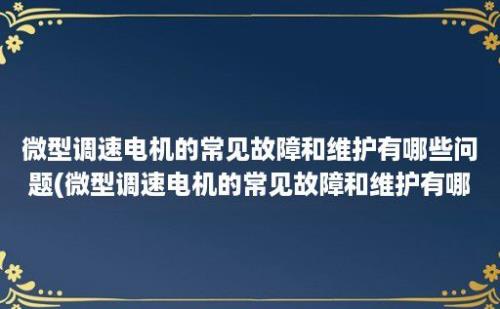 微型调速电机的常见故障和维护有哪些问题(微型调速电机的常见故障和维护有哪些内容)