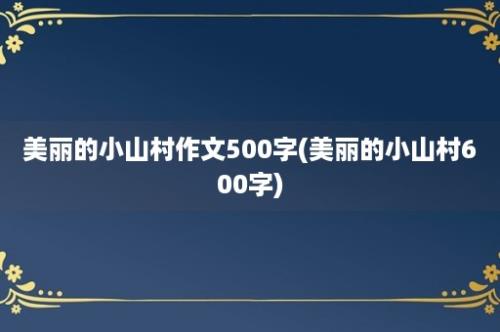 美丽的小山村作文500字(美丽的小山村600字)