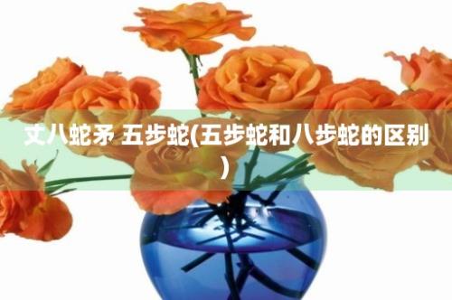 丈八蛇矛 五步蛇(五步蛇和八步蛇的区别)