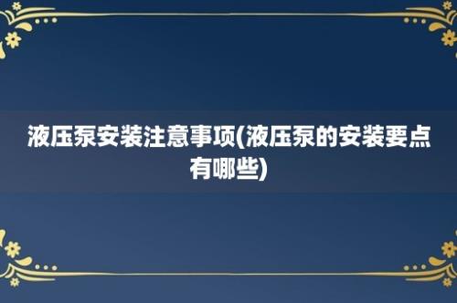 液压泵安装注意事项(液压泵的安装要点有哪些)