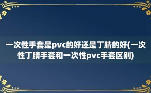 一次性手套是pvc的好还是丁腈的好(一次性丁腈手套和一次性pvc手套区别)