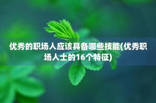 优秀的职场人应该具备哪些技能(优秀职场人士的16个特征)