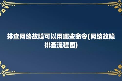 排查网络故障可以用哪些命令(网络故障排查流程图)