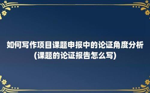 如何写作项目课题申报中的论证角度分析(课题的论证报告怎么写)