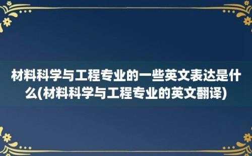 材料科学与工程专业的一些英文表达是什么(材料科学与工程专业的英文翻译)