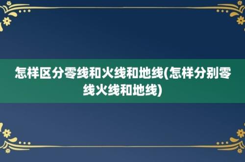 怎样区分零线和火线和地线(怎样分别零线火线和地线)