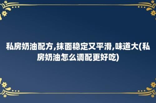 私房奶油配方,抹面稳定又平滑,味道大(私房奶油怎么调配更好吃)