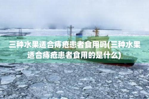 三种水果适合痔疮患者食用吗(三种水果适合痔疮患者食用的是什么)