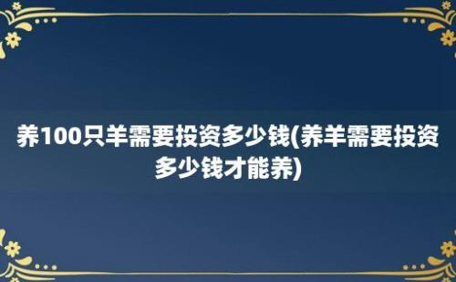 养100只羊需要投资多少钱(养羊需要投资多少钱才能养)