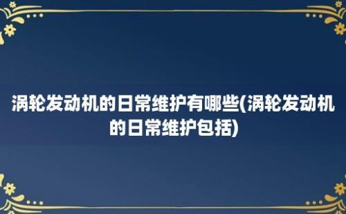 涡轮发动机的日常维护有哪些(涡轮发动机的日常维护包括)