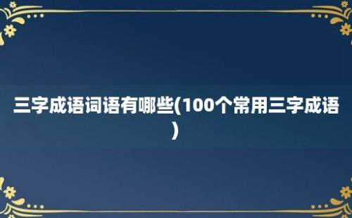 三字成语词语有哪些(100个常用三字成语)