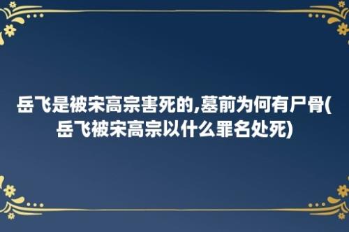 岳飞是被宋高宗害死的,墓前为何有尸骨(岳飞被宋高宗以什么罪名处死)