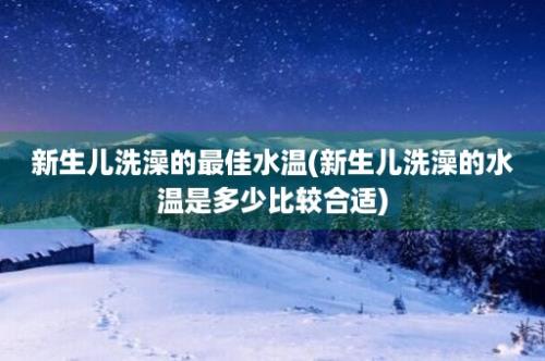 新生儿洗澡的最佳水温(新生儿洗澡的水温是多少比较合适)