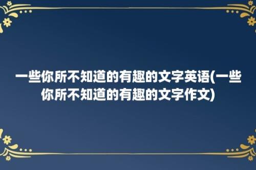 一些你所不知道的有趣的文字英语(一些你所不知道的有趣的文字作文)