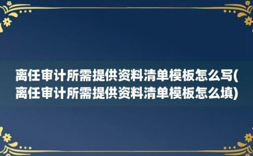 离任审计所需提供资料清单模板怎么写(离任审计所需提供资料清单模板怎么填)