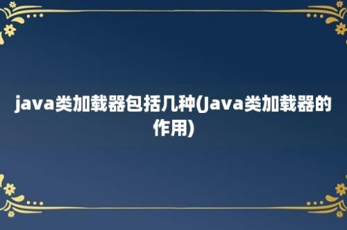 java类加载器包括几种(Java类加载器的作用)