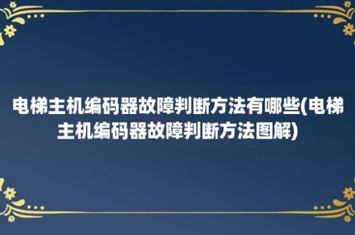 电梯主机编码器故障判断方法有哪些(电梯主机编码器故障判断方法图解)