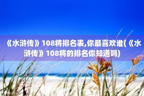 《水浒传》108将排名表,你最喜欢谁(《水浒传》108将的排名你知道吗)