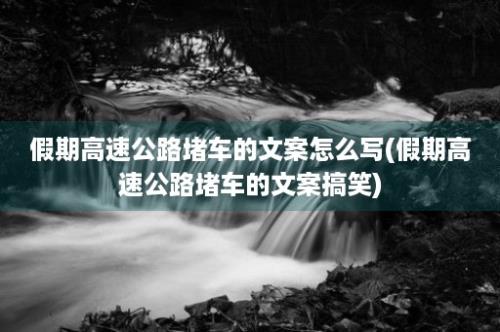 假期高速公路堵车的文案怎么写(假期高速公路堵车的文案搞笑)