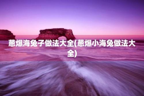 葱爆海兔子做法大全(葱爆小海兔做法大全)