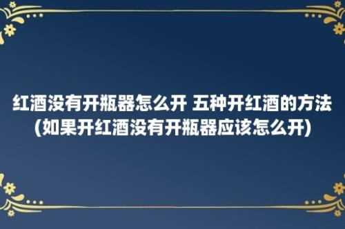 红酒没有开瓶器怎么开 五种开红酒的方法(如果开红酒没有开瓶器应该怎么开)