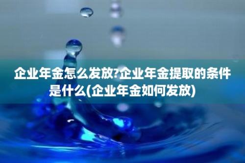 企业年金怎么发放?企业年金提取的条件是什么(企业年金如何发放)