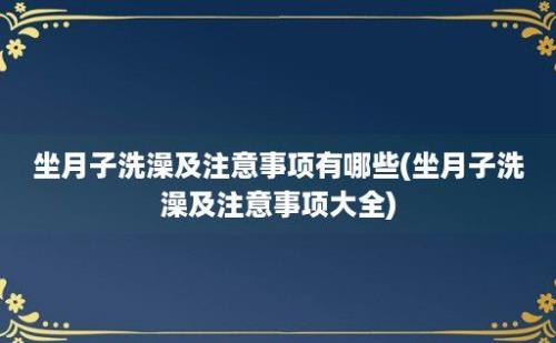 坐月子洗澡及注意事项有哪些(坐月子洗澡及注意事项大全)