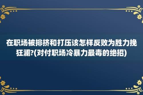 在职场被排挤和打压该怎样反败为胜力挽狂澜?(对付职场冷暴力最毒的绝招)