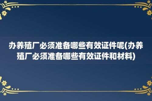 办养殖厂必须准备哪些有效证件呢(办养殖厂必须准备哪些有效证件和材料)