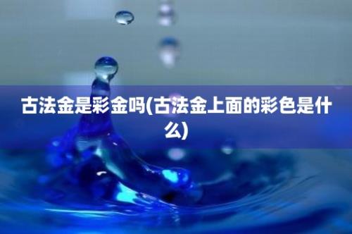 古法金是彩金吗(古法金上面的彩色是什么)