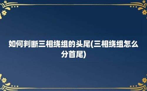 如何判断三相绕组的头尾(三相绕组怎么分首尾)