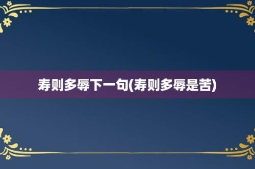 寿则多辱下一句(寿则多辱是苦)