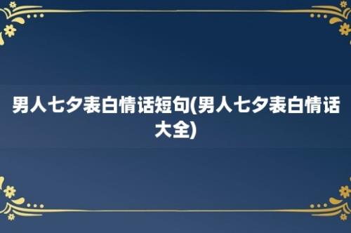 男人七夕表白情话短句(男人七夕表白情话大全)