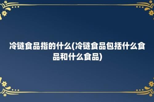 冷链食品指的什么(冷链食品包括什么食品和什么食品)