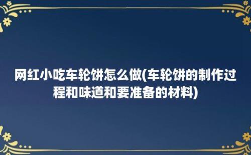 网红小吃车轮饼怎么做(车轮饼的制作过程和味道和要准备的材料)