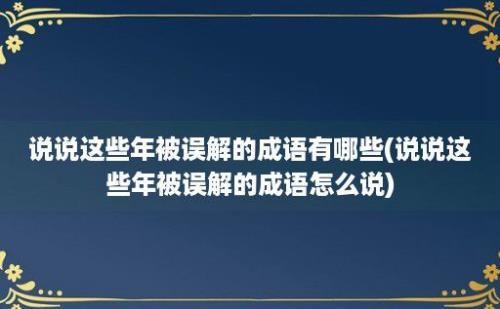 说说这些年被误解的成语有哪些(说说这些年被误解的成语怎么说)