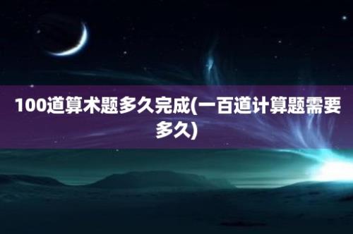 100道算术题多久完成(一百道计算题需要多久)