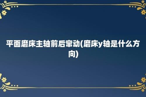 平面磨床主轴前后窜动(磨床y轴是什么方向)