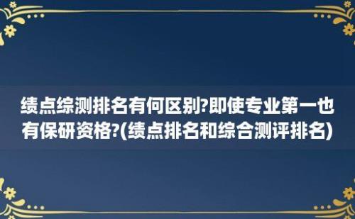 绩点综测排名有何区别?即使专业第一也有保研资格?(绩点排名和综合测评排名)