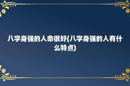 八字身强的人命很好(八字身强的人有什么特点)