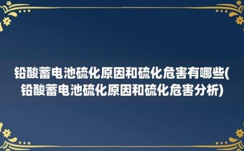 铅酸蓄电池硫化原因和硫化危害有哪些(铅酸蓄电池硫化原因和硫化危害分析)