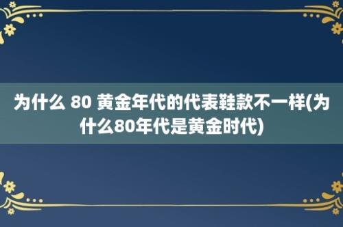 为什么 80 黄金年代的代表鞋款不一样(为什么80年代是黄金时代)