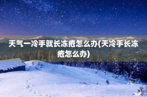 天气一冷手就长冻疮怎么办(天冷手长冻疮怎么办)