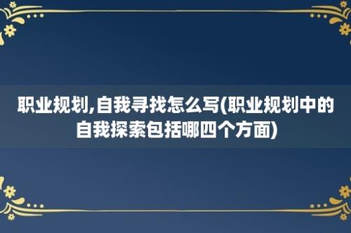 职业规划,自我寻找怎么写(职业规划中的自我探索包括哪四个方面)