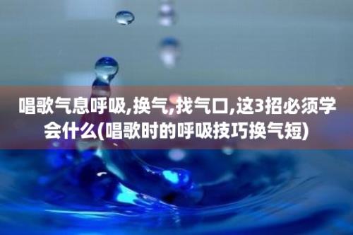 唱歌气息呼吸,换气,找气口,这3招必须学会什么(唱歌时的呼吸技巧换气短)